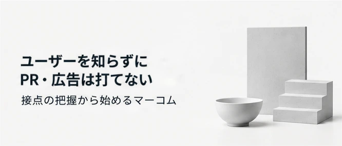 ユーザーを知らずにPR・広告は打てない ― 接点の把握から始めるマーコム